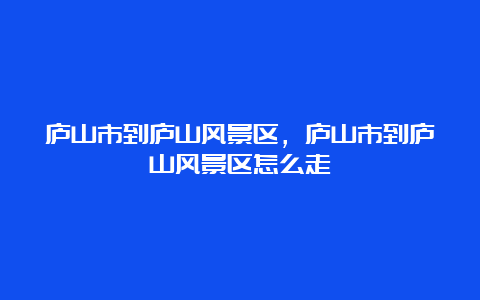 庐山市到庐山风景区，庐山市到庐山风景区怎么走