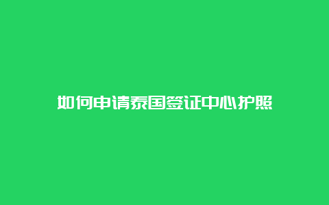 如何申请泰国签证中心护照