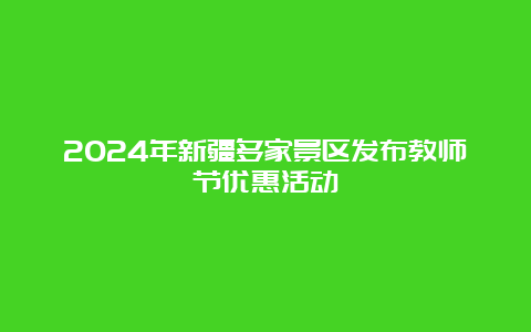 2024年新疆多家景区发布教师节优惠活动