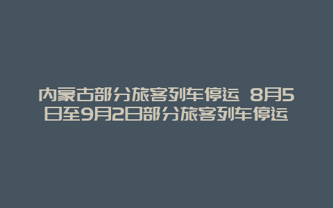 内蒙古部分旅客列车停运 8月5日至9月2日部分旅客列车停运