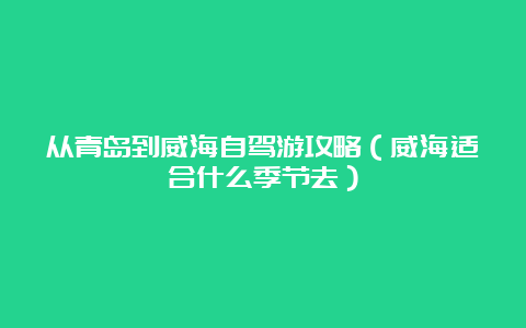 从青岛到威海自驾游攻略（威海适合什么季节去）