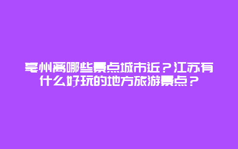 亳州离哪些景点城市近？江苏有什么好玩的地方旅游景点？