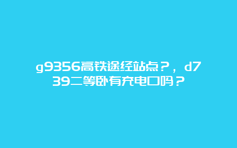 g9356高铁途经站点？，d739二等卧有充电口吗？