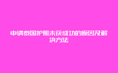 申请泰国护照未获成功的原因及解决方法