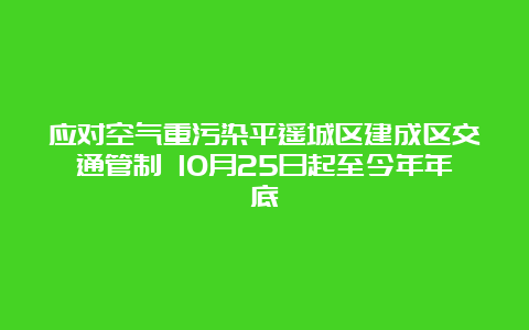 应对空气重污染平遥城区建成区交通管制 10月25日起至今年年底