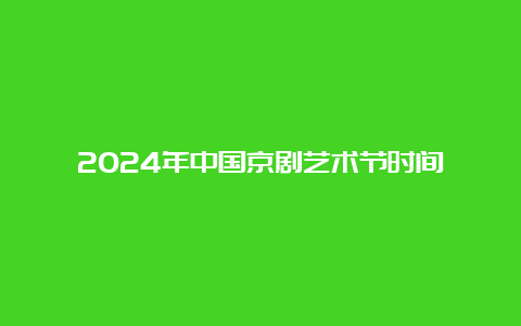 2024年中国京剧艺术节时间