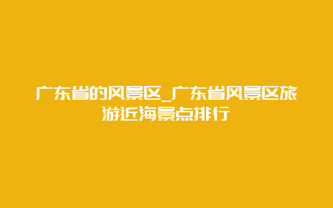 广东省的风景区_广东省风景区旅游近海景点排行