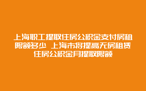 上海职工提取住房公积金支付房租限额多少 上海市将提高无房租赁住房公积金月提取限额