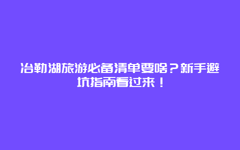 冶勒湖旅游必备清单要啥？新手避坑指南看过来！