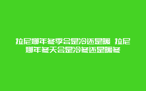 拉尼娜年冬季会是冷还是暖 拉尼娜年冬天会是冷冬还是暖冬