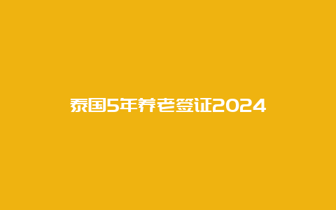 泰国5年养老签证2024