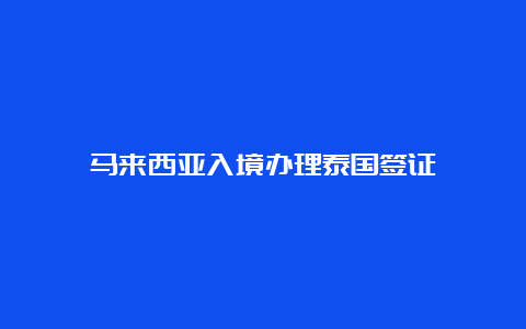 马来西亚入境办理泰国签证