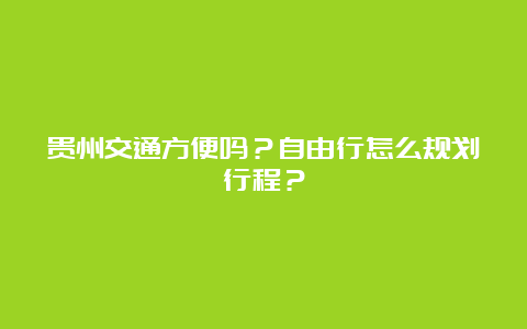 贵州交通方便吗？自由行怎么规划行程？