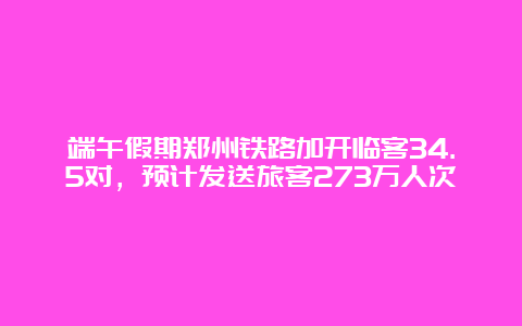 端午假期郑州铁路加开临客34.5对，预计发送旅客273万人次