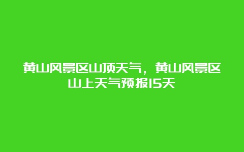 黄山风景区山顶天气，黄山风景区山上天气预报15天