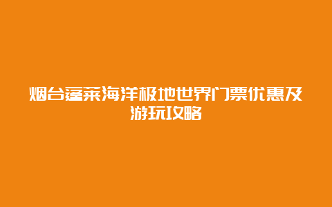 烟台蓬莱海洋极地世界门票优惠及游玩攻略