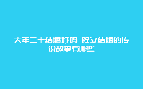 大年三十结婚好吗 除夕结婚的传说故事有哪些