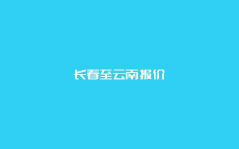 长春至云南报价