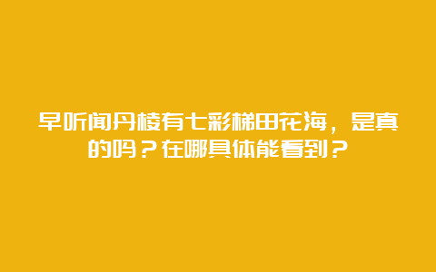 早听闻丹棱有七彩梯田花海，是真的吗？在哪具体能看到？