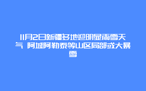 11月2日新疆多地迎明显雨雪天气 阿城阿勒泰等山区局部或大暴雪