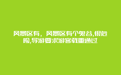 风景区有，风景区有个鬼谷,很危险,导游要求游客载重通过