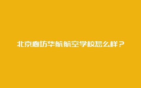 北京廊坊华航航空学校怎么样？