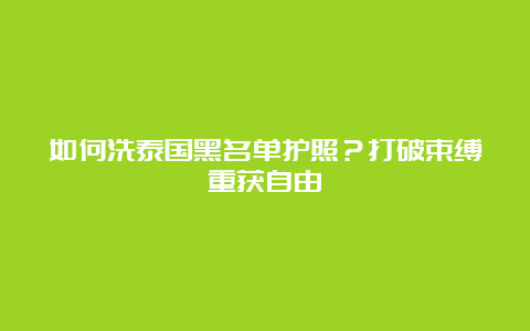 如何洗泰国黑名单护照？打破束缚重获自由