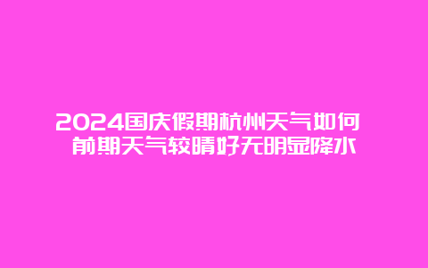 2024国庆假期杭州天气如何 前期天气较晴好无明显降水