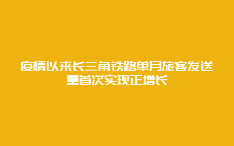 疫情以来长三角铁路单月旅客发送量首次实现正增长