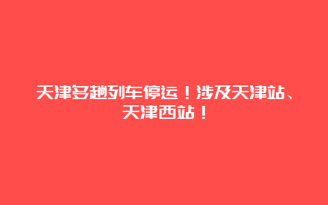 天津多趟列车停运！涉及天津站、天津西站！