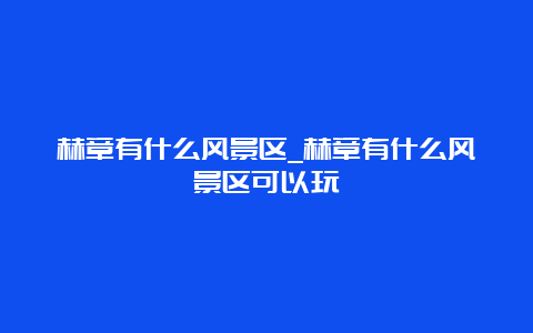 赫章有什么风景区_赫章有什么风景区可以玩