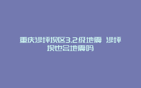 重庆沙坪坝区3.2级地震 沙坪坝也会地震吗