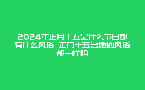 2024年正月十五是什么节日都有什么风俗 正月十五各地的风俗都一样吗