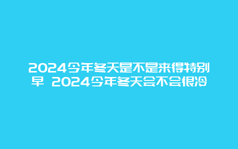 2024今年冬天是不是来得特别早 2024今年冬天会不会很冷