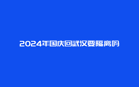 2024年国庆回武汉要隔离吗