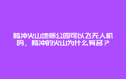 腾冲火山地质公园可以飞无人机吗，腾冲的火山为什么有名？