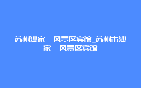 苏州沙家浜风景区宾馆_苏州市沙家浜风景区宾馆