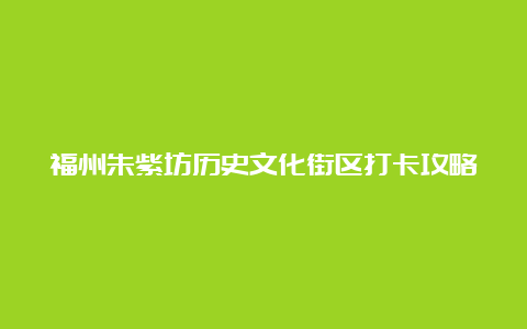 福州朱紫坊历史文化街区打卡攻略