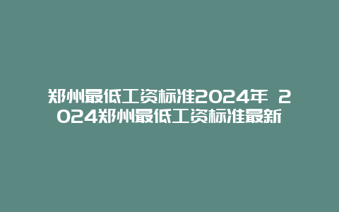 郑州最低工资标准2024年 2024郑州最低工资标准最新