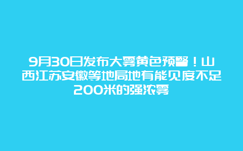 9月30日发布大雾黄色预警！山西江苏安徽等地局地有能见度不足200米的强浓雾