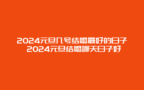 2024元旦几号结婚最好的日子 2024元旦结婚哪天日子好