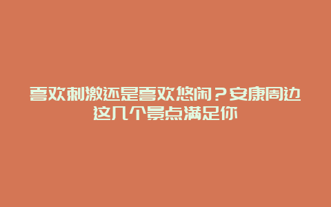 喜欢刺激还是喜欢悠闲？安康周边这几个景点满足你