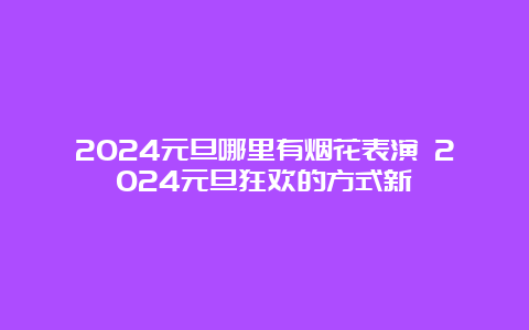 2024元旦哪里有烟花表演 2024元旦狂欢的方式新