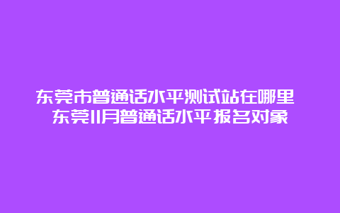 东莞市普通话水平测试站在哪里 东莞11月普通话水平报名对象