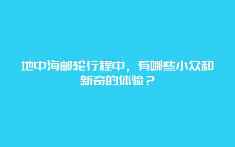 地中海邮轮行程中，有哪些小众和新奇的体验？