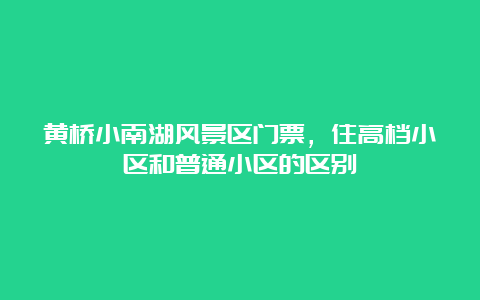 黄桥小南湖风景区门票，住高档小区和普通小区的区别