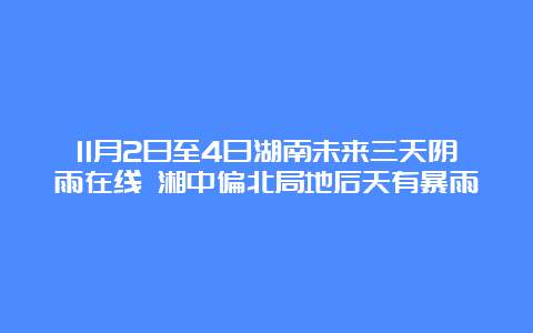 11月2日至4日湖南未来三天阴雨在线 湘中偏北局地后天有暴雨