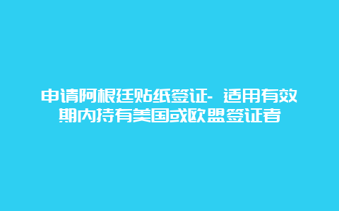 申请阿根廷贴纸签证- 适用有效期内持有美国或欧盟签证者