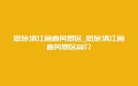 恩施清江画廊风景区_恩施清江画廊风景区简介