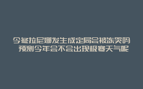 今冬拉尼娜发生成定局会被冻哭吗 预测今年会不会出现极寒天气呢